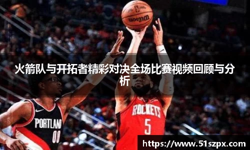 火箭队与开拓者精彩对决全场比赛视频回顾与分析