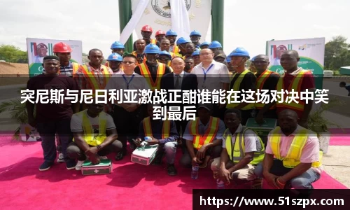 突尼斯与尼日利亚激战正酣谁能在这场对决中笑到最后