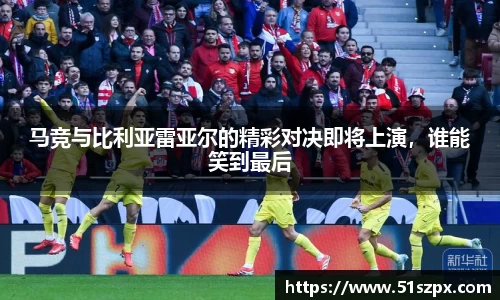 马竞与比利亚雷亚尔的精彩对决即将上演，谁能笑到最后
